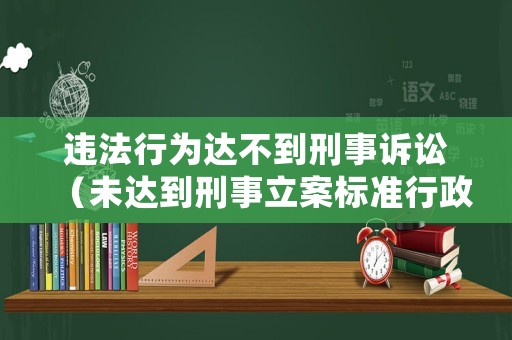 違法行為達(dá)不到刑事訴訟（未達(dá)到刑事立案標(biāo)準(zhǔn)行政處罰）
