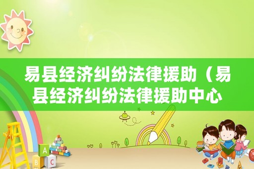 易縣經濟糾紛法律援助（易縣經濟糾紛法律援助中心）
