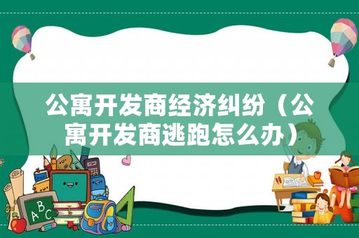 公寓開發(fā)商經(jīng)濟糾紛（公寓開發(fā)商逃跑怎么辦）