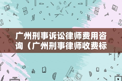廣州刑事訴訟律師費用咨詢（廣州刑事律師收費標(biāo)準(zhǔn)咨詢）