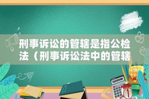 刑事訴訟的管轄是指公檢法（刑事訴訟法中的管轄制度）