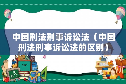 中國(guó)刑法刑事訴訟法（中國(guó)刑法刑事訴訟法的區(qū)別）