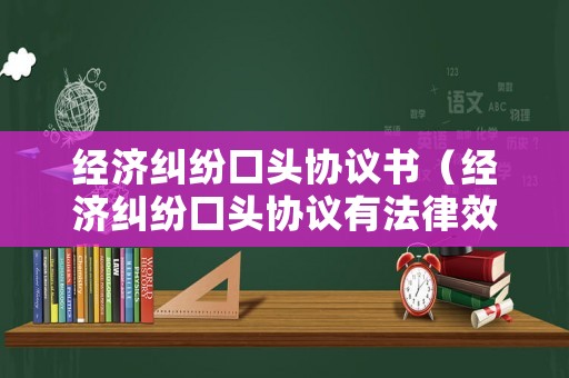 經(jīng)濟(jì)糾紛口頭協(xié)議書（經(jīng)濟(jì)糾紛口頭協(xié)議有法律效力嗎）