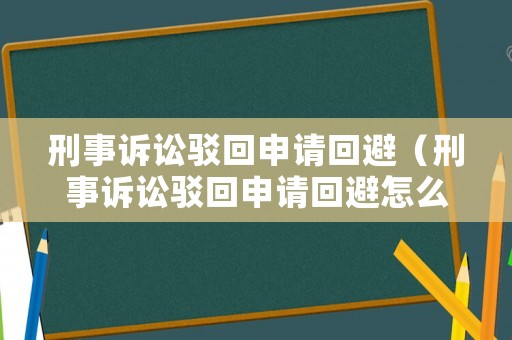 刑事訴訟駁回申請(qǐng)回避（刑事訴訟駁回申請(qǐng)回避怎么辦）