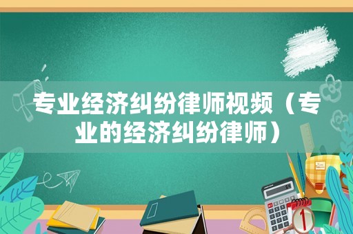 專業經濟糾紛律師視頻（專業的經濟糾紛律師）