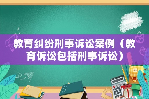 教育糾紛刑事訴訟案例（教育訴訟包括刑事訴訟）