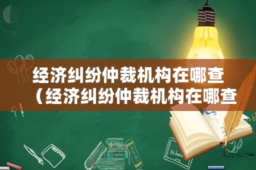 經濟糾紛仲裁機構在哪查（經濟糾紛仲裁機構在哪查進度）