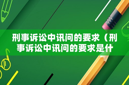 刑事訴訟中訊問(wèn)的要求（刑事訴訟中訊問(wèn)的要求是什么）