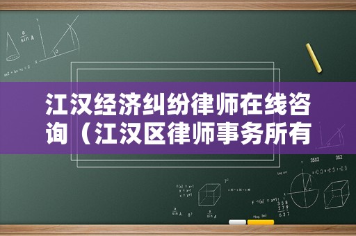 江漢經(jīng)濟(jì)糾紛律師在線咨詢（江漢區(qū)律師事務(wù)所有哪幾家在什么地方）