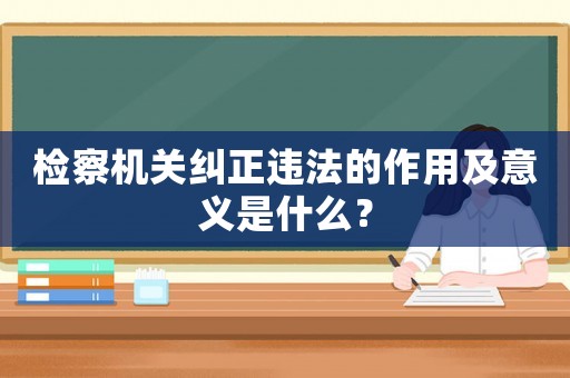 檢察機關糾正違法的作用及意義是什么？