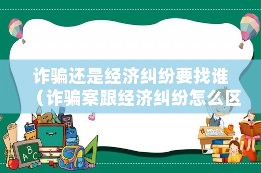詐騙還是經濟糾紛要找誰（詐騙案跟經濟糾紛怎么區別）