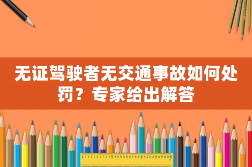 無(wú)證駕駛者無(wú)交通事故如何處罰？專家給出解答