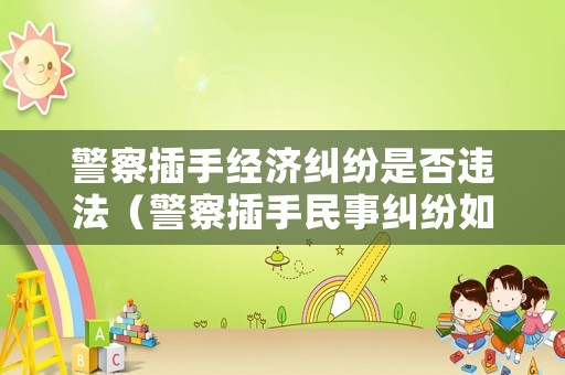 警察插手經(jīng)濟(jì)糾紛是否違法（警察插手民事糾紛如何追責(zé)）