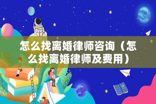 怎么找離婚律師咨詢（怎么找離婚律師及費用）