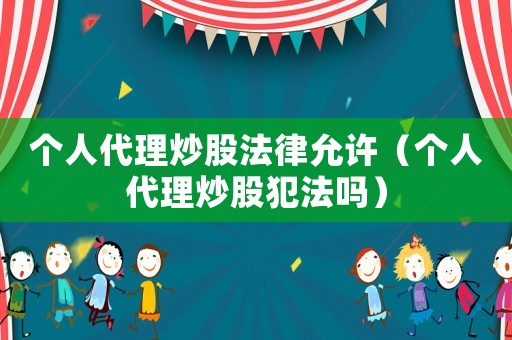 個(gè)人代理炒股法律允許（個(gè)人代理炒股犯法嗎）