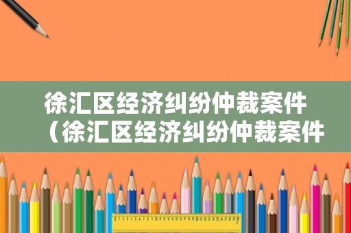 徐匯區(qū)經(jīng)濟(jì)糾紛仲裁案件（徐匯區(qū)經(jīng)濟(jì)糾紛仲裁案件最新）