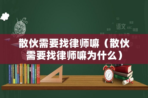 散伙需要找律師嘛（散伙需要找律師嘛為什么）