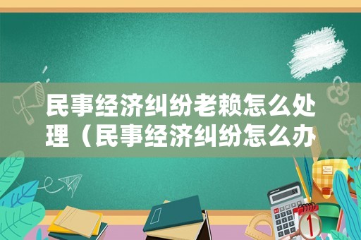 民事經濟糾紛老賴怎么處理（民事經濟糾紛怎么辦）