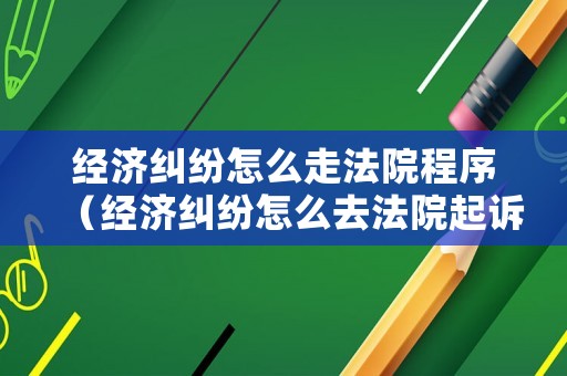 經濟糾紛怎么走法院程序（經濟糾紛怎么去法院起訴）