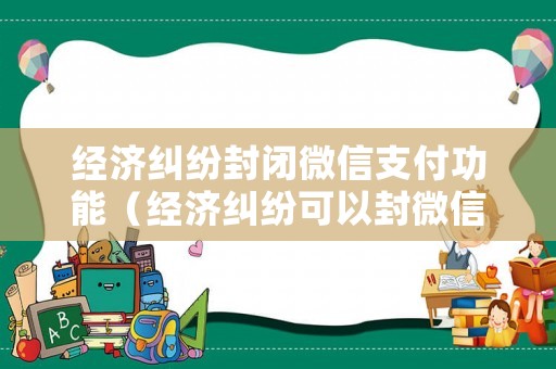 經濟糾紛封閉微信支付功能（經濟糾紛可以封微信嗎）
