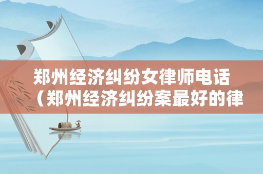 鄭州經濟糾紛女律師電話（鄭州經濟糾紛案最好的律師事務所）