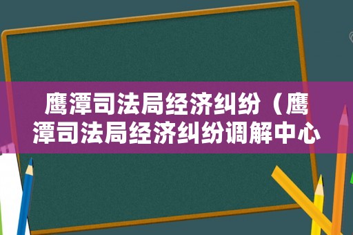 鷹潭司法局經濟糾紛（鷹潭司法局經濟糾紛調解中心）