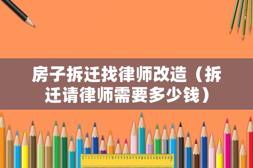 房子拆遷找律師改造（拆遷請律師需要多少錢）