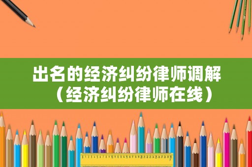 出名的經濟糾紛律師調解（經濟糾紛律師在線）