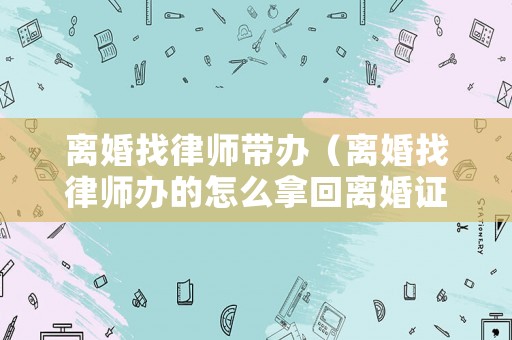 離婚找律師帶辦（離婚找律師辦的怎么拿回離婚證）