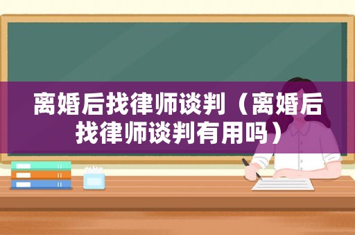 離婚后找律師談判（離婚后找律師談判有用嗎）