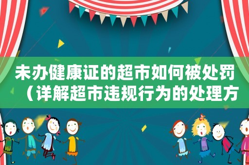 未辦健康證的超市如何被處罰（詳解超市違規行為的處理方法）