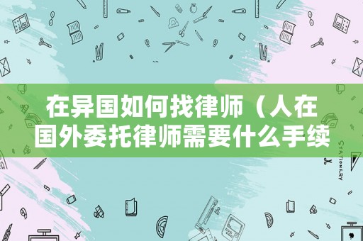 在異國如何找律師（人在國外委托律師需要什么手續）