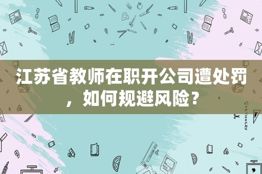江蘇省教師在職開公司遭處罰，如何規(guī)避風險？