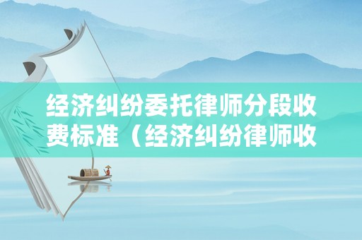 經濟糾紛委托律師分段收費標準（經濟糾紛律師收費價目表）
