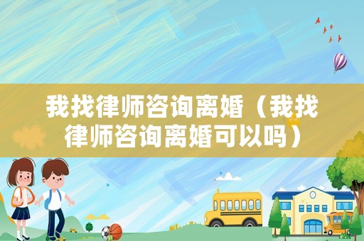 我找律師咨詢離婚（我找律師咨詢離婚可以嗎）
