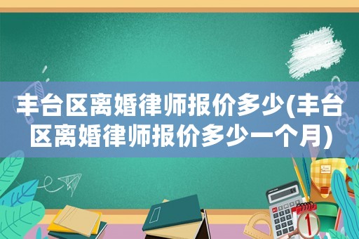 豐臺區離婚律師報價多少(豐臺區離婚律師報價多少一個月)