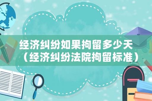 經(jīng)濟(jì)糾紛如果拘留多少天（經(jīng)濟(jì)糾紛法院拘留標(biāo)準(zhǔn)）