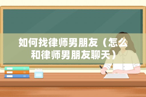 如何找律師男朋友（怎么和律師男朋友聊天）