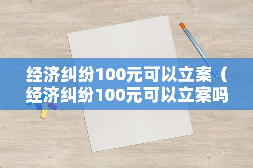 經濟糾紛100元可以立案（經濟糾紛100元可以立案嗎）