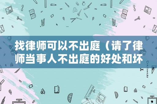 找律師可以不出庭（請了律師當事人不出庭的好處和壞處）