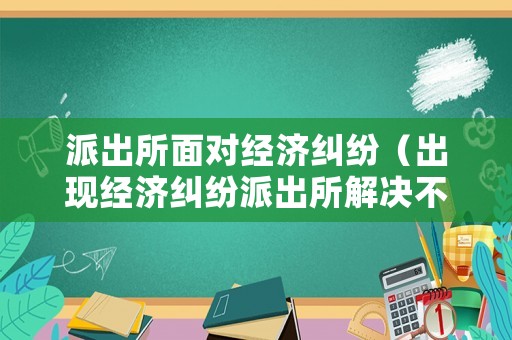 派出所面對經濟糾紛（出現經濟糾紛派出所解決不了應該咋辦）