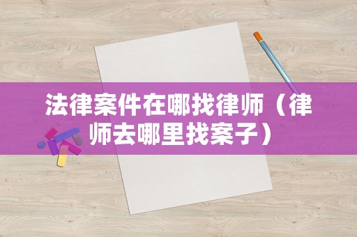 法律案件在哪找律師（律師去哪里找案子）