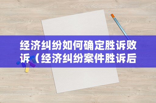 經濟糾紛如何確定勝訴敗訴（經濟糾紛案件勝訴后下一步是什么）