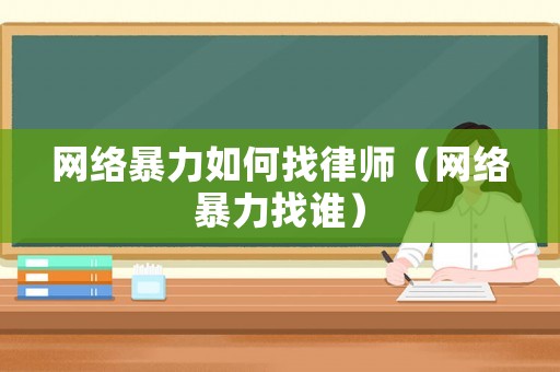 網(wǎng)絡(luò)暴力如何找律師（網(wǎng)絡(luò)暴力找誰）