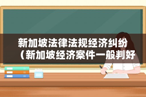 新加坡法律法規經濟糾紛（新加坡經濟案件一般判好久）