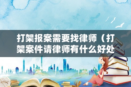 打架報案需要找律師（打架案件請律師有什么好處）
