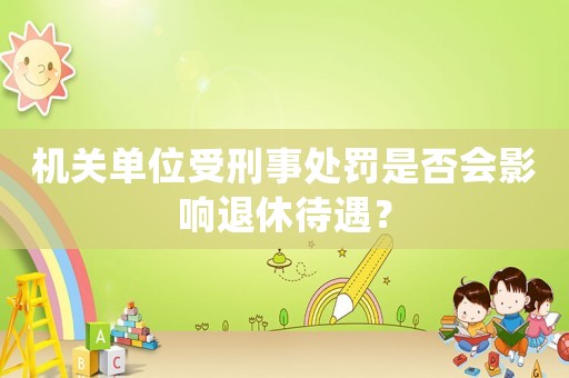 機關(guān)單位受刑事處罰是否會影響退休待遇？