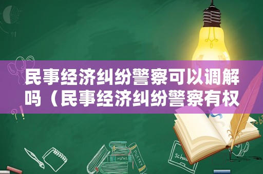 民事經(jīng)濟(jì)糾紛警察可以調(diào)解嗎（民事經(jīng)濟(jì)糾紛警察有權(quán)利管嗎）
