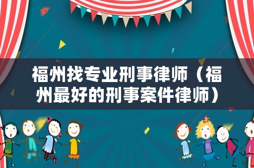 福州找專業刑事律師（福州最好的刑事案件律師）