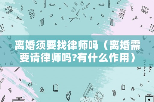 離婚須要找律師嗎（離婚需要請律師嗎?有什么作用）